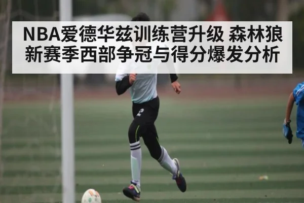 NBA爱德华兹训练营升级 森林狼新赛季西部争冠与得分爆发分析