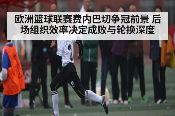 欧洲篮球联赛费内巴切争冠前景 后场组织效率决定成败与轮换深度