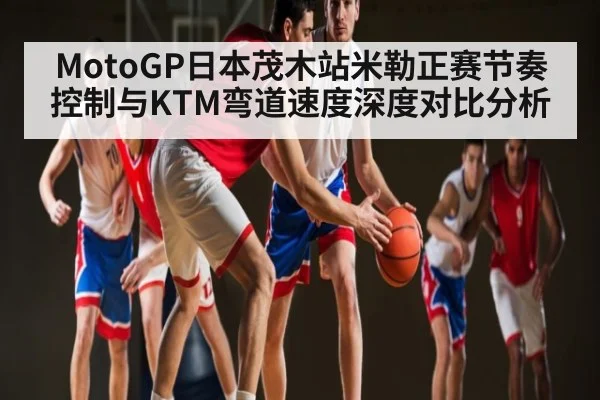 MotoGP日本茂木站米勒正赛节奏控制与KTM弯道速度深度对比分析