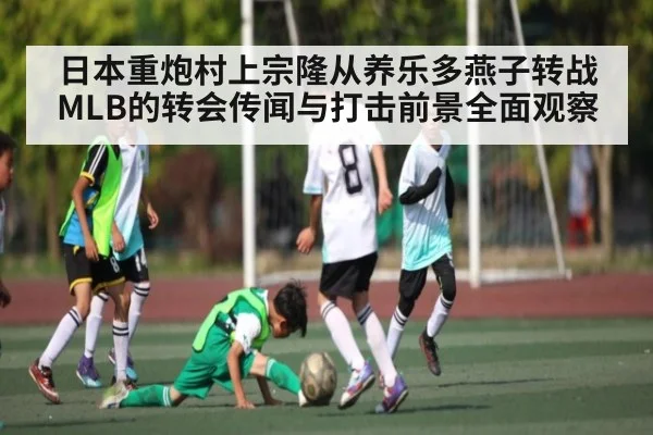 日本重炮村上宗隆从养乐多燕子转战MLB的转会传闻与打击前景全面观察